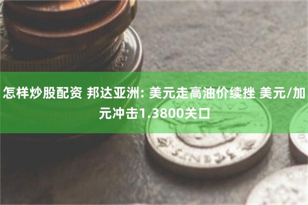 怎样炒股配资 邦达亚洲: 美元走高油价续挫 美元/加元冲击1.3800关口