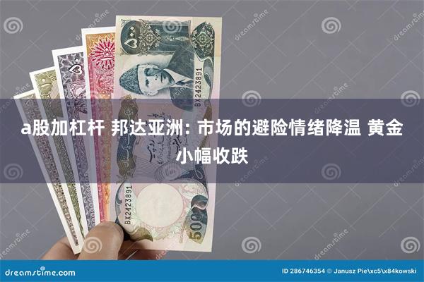 a股加杠杆 邦达亚洲: 市场的避险情绪降温 黄金小幅收跌