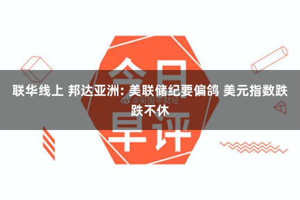 联华线上 邦达亚洲: 美联储纪要偏鸽 美元指数跌跌不休