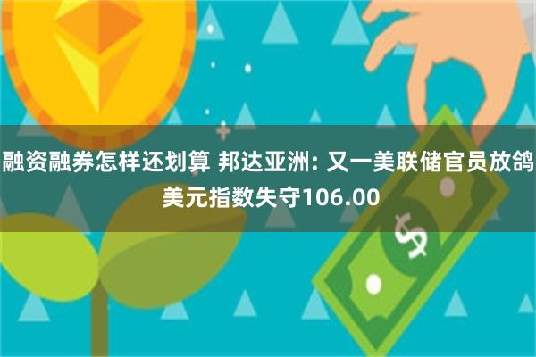 融资融券怎样还划算 邦达亚洲: 又一美联储官员放鸽 美元指数失守106.00