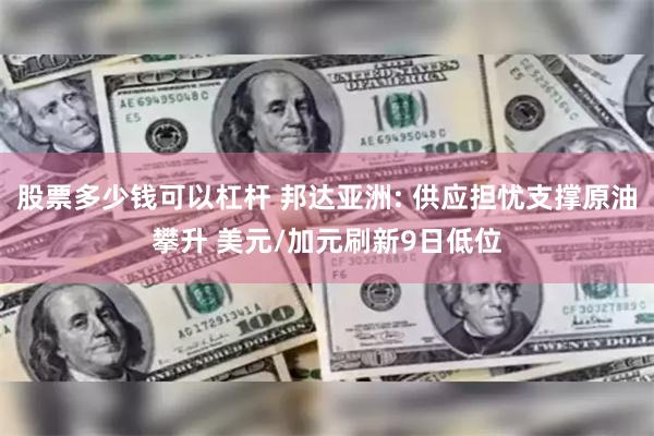 股票多少钱可以杠杆 邦达亚洲: 供应担忧支撑原油攀升 美元/加元刷新9日低位