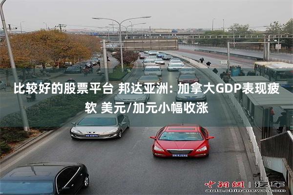 比较好的股票平台 邦达亚洲: 加拿大GDP表现疲软 美元/加元小幅收涨