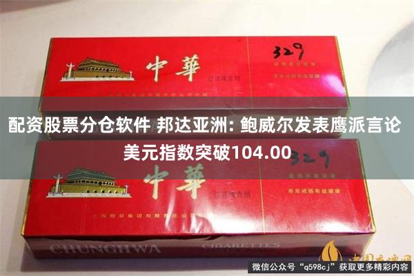 配资股票分仓软件 邦达亚洲: 鲍威尔发表鹰派言论 美元指数突破104.00