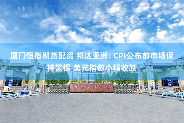 厦门恒指期货配资 邦达亚洲: CPI公布前市场保持警惕 美元指数小幅收跌