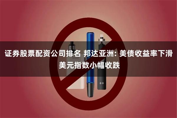 证券股票配资公司排名 邦达亚洲: 美债收益率下滑 美元指数小幅收跌