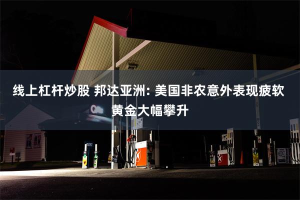 线上杠杆炒股 邦达亚洲: 美国非农意外表现疲软 黄金大幅攀升