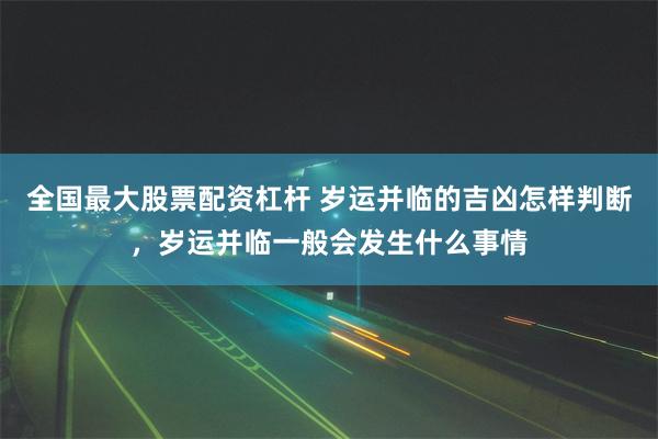 全国最大股票配资杠杆 岁运并临的吉凶怎样判断，岁运并临一般会发生什么事情