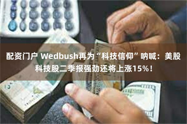 配资门户 Wedbush再为“科技信仰”呐喊：美股科技股二季报强劲还将上涨15%！