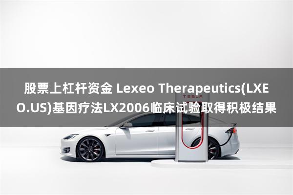 股票上杠杆资金 Lexeo Therapeutics(LXEO.US)基因疗法LX2006临床试验取得积极结果