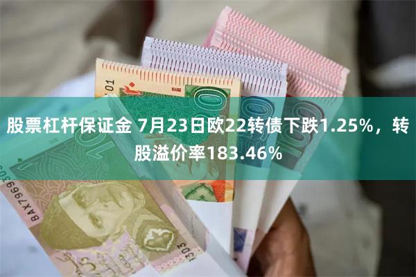 股票杠杆保证金 7月23日欧22转债下跌1.25%，转股溢价率183.46%