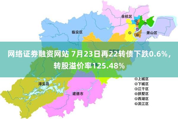 网络证劵融资网站 7月23日再22转债下跌0.6%，转股溢价率125.48%