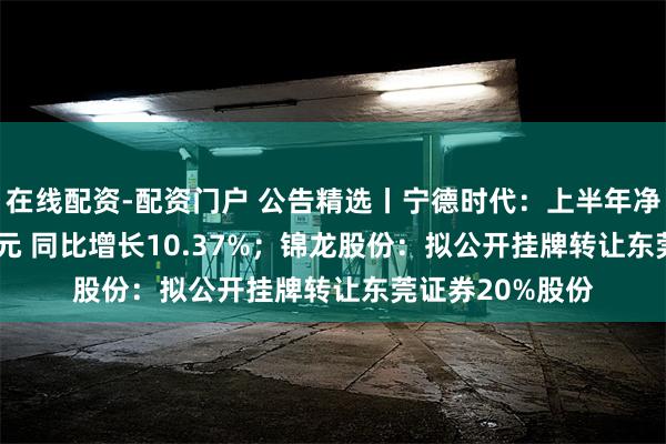 在线配资-配资门户 公告精选丨宁德时代：上半年净利润228.65亿元 同比增长10.37%；锦龙股份：拟公开挂牌转让东莞证券20%股份