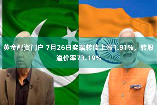 黄金配资门户 7月26日奕瑞转债上涨1.91%，转股溢价率73.19%