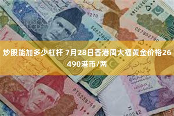 炒股能加多少杠杆 7月28日香港周大福黄金价格26490港币/两