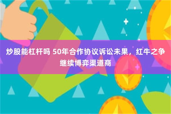 炒股能杠杆吗 50年合作协议诉讼未果，红牛之争继续博弈渠道商