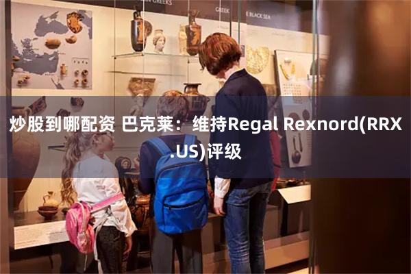 炒股到哪配资 巴克莱：维持Regal Rexnord(RRX.US)评级