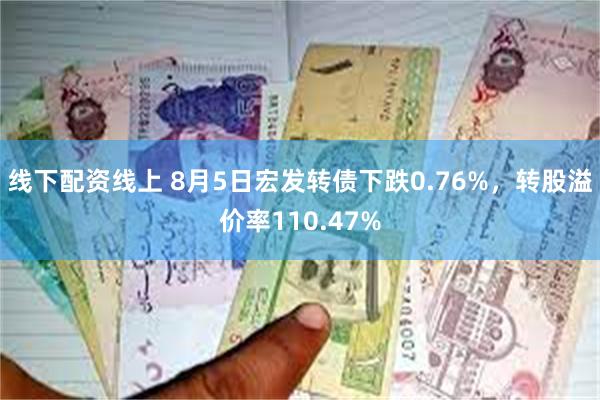 线下配资线上 8月5日宏发转债下跌0.76%，转股溢价率110.47%