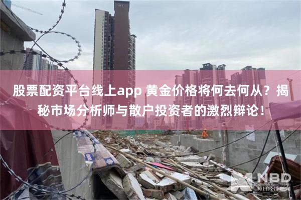 股票配资平台线上app 黄金价格将何去何从？揭秘市场分析师与散户投资者的激烈辩论！