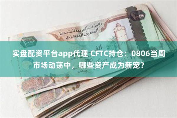 实盘配资平台app代理 CFTC持仓：0806当周市场动荡中，哪些资产成为新宠？