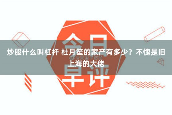 炒股什么叫杠杆 杜月笙的家产有多少？不愧是旧上海的大佬