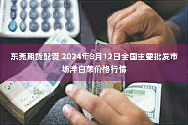 东莞期货配资 2024年8月12日全国主要批发市场洋白菜价格行情