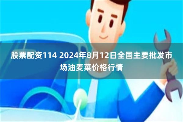 股票配资114 2024年8月12日全国主要批发市场油麦菜价格行情