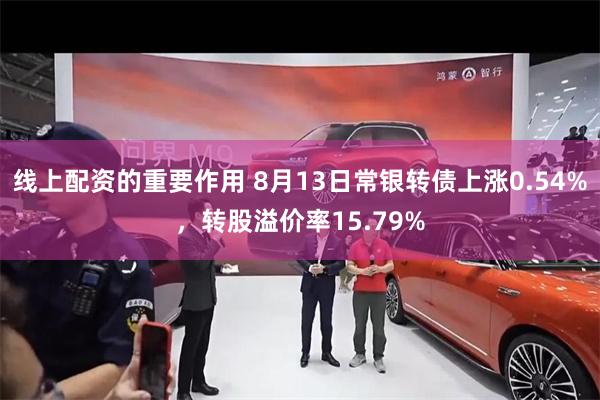 线上配资的重要作用 8月13日常银转债上涨0.54%，转股溢价率15.79%