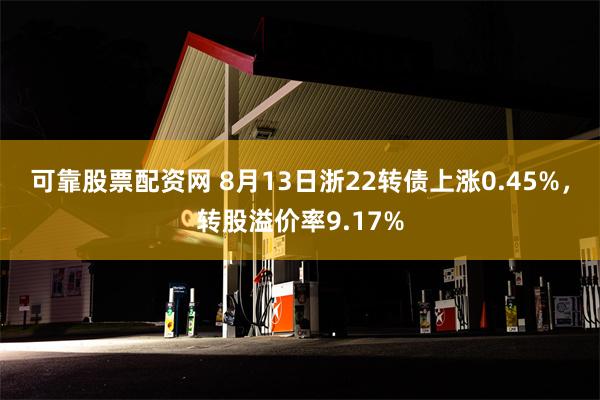 可靠股票配资网 8月13日浙22转债上涨0.45%，转股溢价率9.17%