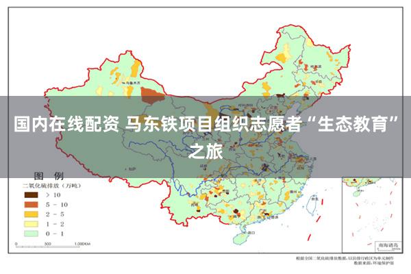 国内在线配资 马东铁项目组织志愿者“生态教育”之旅