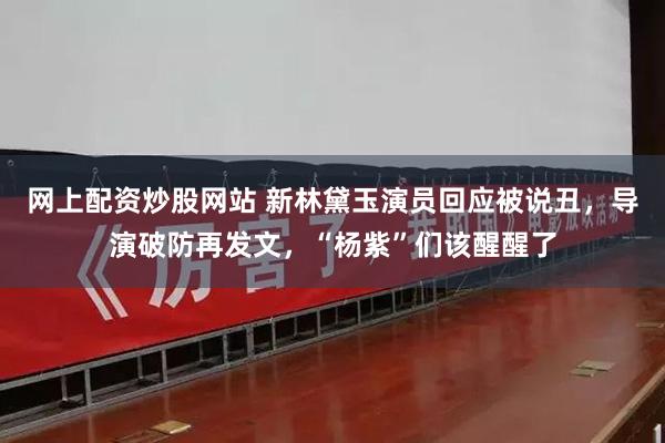 网上配资炒股网站 新林黛玉演员回应被说丑，导演破防再发文，“杨紫”们该醒醒了