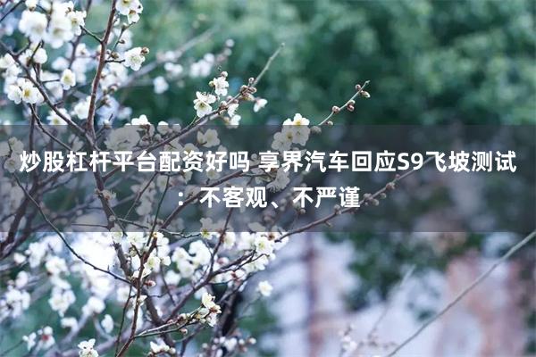 炒股杠杆平台配资好吗 享界汽车回应S9飞坡测试：不客观、不严谨