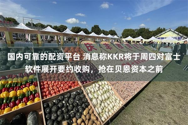 国内可靠的配资平台 消息称KKR将于周四对富士软件展开要约收购，抢在贝恩资本之前