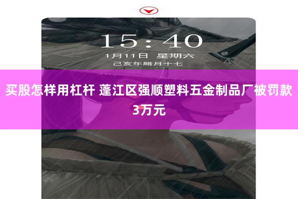 买股怎样用杠杆 蓬江区强顺塑料五金制品厂被罚款3万元