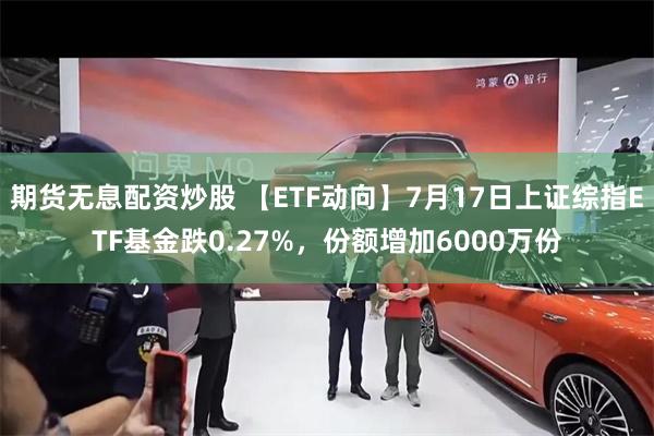 期货无息配资炒股 【ETF动向】7月17日上证综指ETF基金跌0.27%，份额增加6000万份