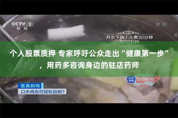 个人股票质押 专家呼吁公众走出“健康第一步”，用药多咨询身边的驻店药师