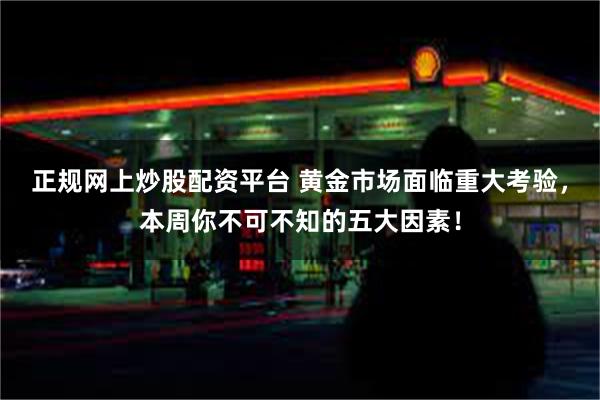 正规网上炒股配资平台 黄金市场面临重大考验，本周你不可不知的五大因素！