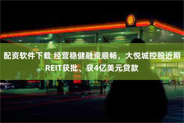 配资软件下载 经营稳健融资顺畅，大悦城控股近期REIT获批、获4亿美元贷款