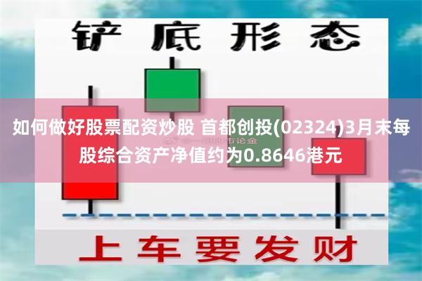 如何做好股票配资炒股 首都创投(02324)3月末每股综合资产净值约为0.8646港元