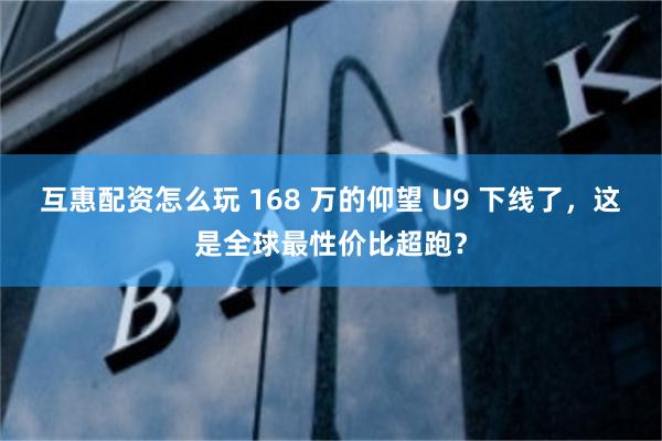 互惠配资怎么玩 168 万的仰望 U9 下线了，这是全球最性价比超跑？