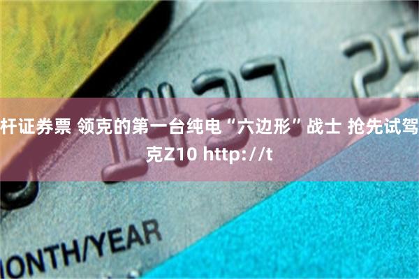 杠杆证券票 领克的第一台纯电“六边形”战士 抢先试驾领克Z10 http://t