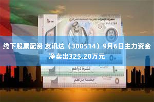 线下股票配资 友讯达（300514）9月6日主力资金净卖出325.20万元