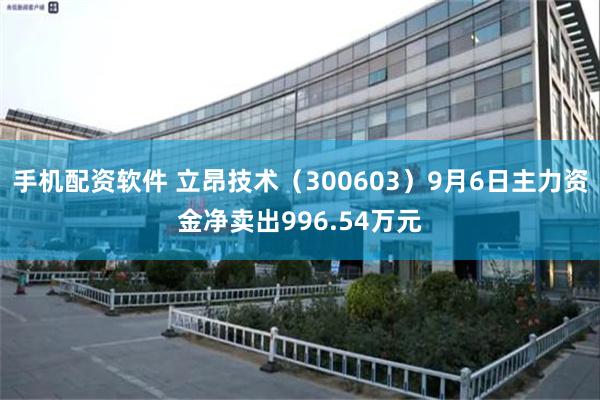 手机配资软件 立昂技术（300603）9月6日主力资金净卖出996.54万元