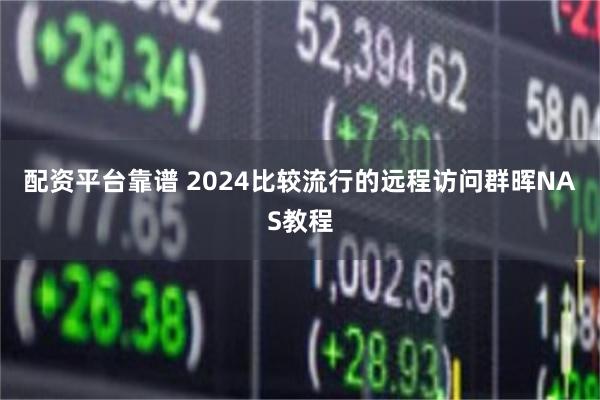 配资平台靠谱 2024比较流行的远程访问群晖NAS教程