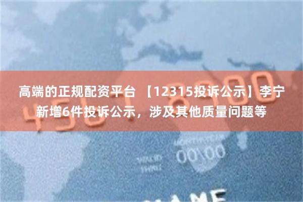 高端的正规配资平台 【12315投诉公示】李宁新增6件投诉公示，涉及其他质量问题等