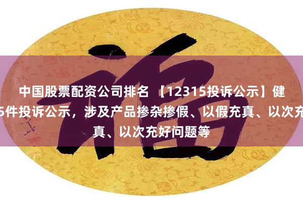 中国股票配资公司排名 【12315投诉公示】健之佳新增5件投诉公示，涉及产品掺杂掺假、以假充真、以次充好问题等