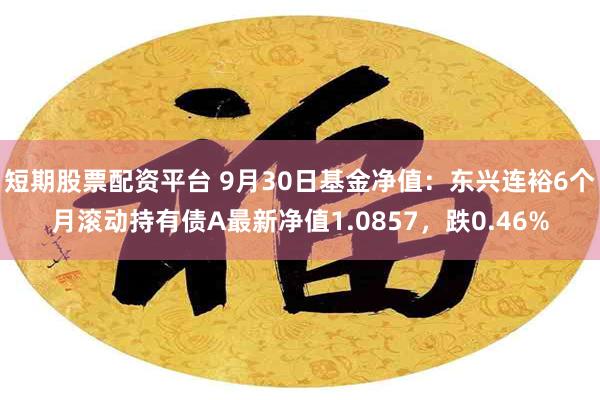 短期股票配资平台 9月30日基金净值：东兴连裕6个月滚动持有债A最新净值1.0857，跌0.46%