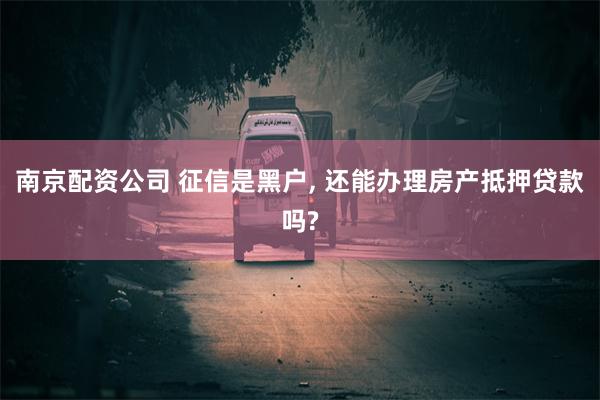 南京配资公司 征信是黑户, 还能办理房产抵押贷款吗?