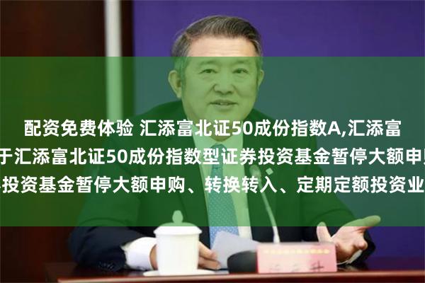 配资免费体验 汇添富北证50成份指数A,汇添富北证50成份指数C: 关于汇添富北证50成份指数型证券投资基金暂停大额申购、转换转入、定期定额投资业务的公告