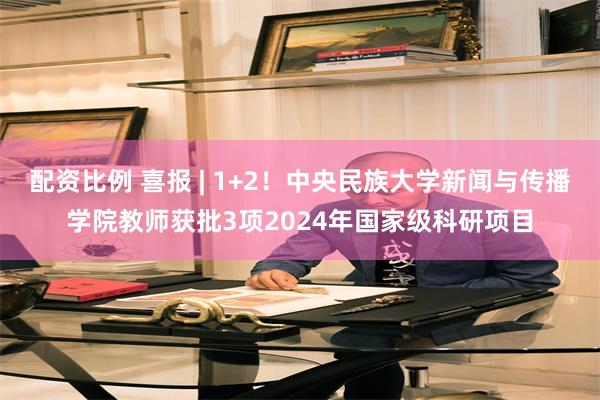 配资比例 喜报 | 1+2！中央民族大学新闻与传播学院教师获批3项2024年国家级科研项目