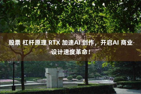 股票 杠杆原理 RTX 加速AI 创作，开启AI 商业设计速度革命！